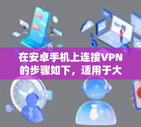 在安卓手机上连接VPN的步骤如下,适用于大多数安卓设备(不同品牌或系统版本可能略有差异)