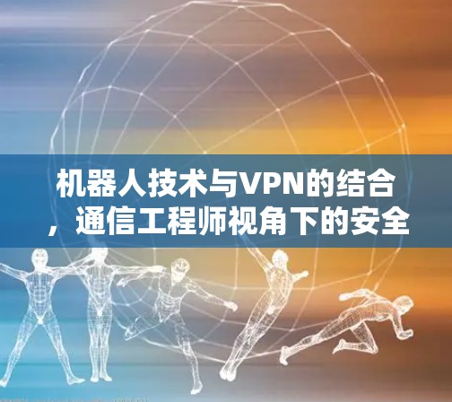 机器人技术与VPN的结合,通信工程师视角下的安全与隐私探讨