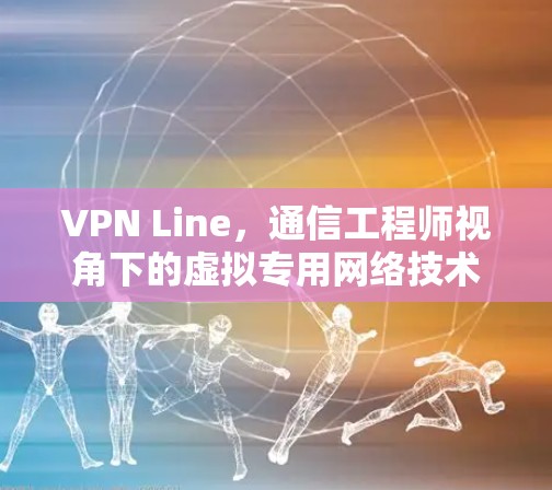 VPN Line,通信工程师视角下的虚拟专用网络技术解析