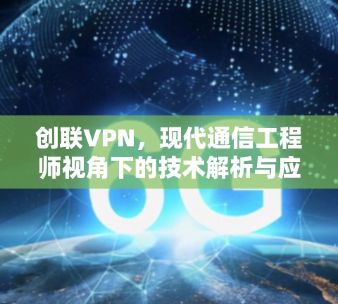 创联VPN,现代通信工程师视角下的技术解析与应用实践