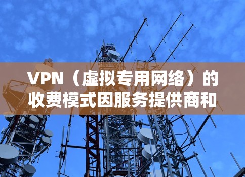 VPN(虚拟专用网络)的收费模式因服务提供商和功能需求而异,以下是常见的收费方式及注意事项