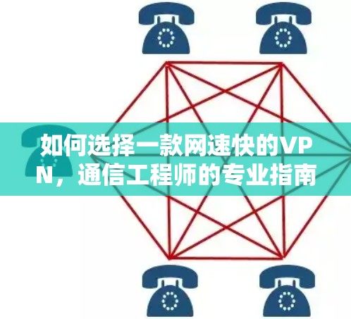 如何选择一款网速快的VPN,通信工程师的专业指南