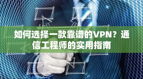 如何选择一款靠谱的VPN?通信工程师的实用指南