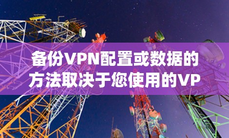 备份VPN配置或数据的方法取决于您使用的VPN类型(如OpenVPN、WireGuard、商业VPN客户端等)以下是常见场景的备份指南