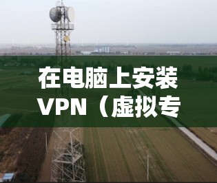 在电脑上安装VPN(虚拟专用网络)可以帮助你加密网络连接、保护隐私或访问受地域限制的内容。以下是详细的安装步骤和注意事项