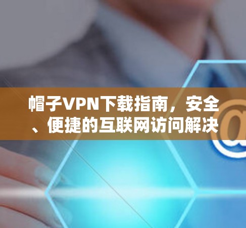 帽子VPN下载指南,安全、便捷的互联网访问解决方案