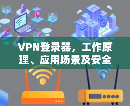 VPN登录器,工作原理、应用场景及安全风险分析
