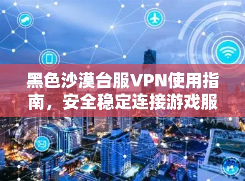 黑色沙漠台服VPN使用指南,安全稳定连接游戏服务器