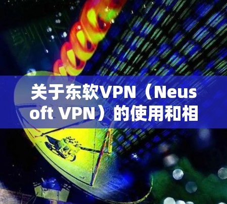 关于东软VPN(Neusoft VPN)的使用和相关信息,以下是常见问题的解答和建议