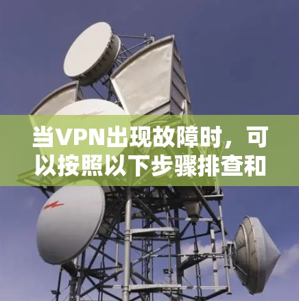当VPN出现故障时,可以按照以下步骤排查和解决问题