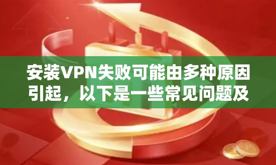 安装VPN失败可能由多种原因引起,以下是一些常见问题及解决方法,请根据具体情况逐步排查