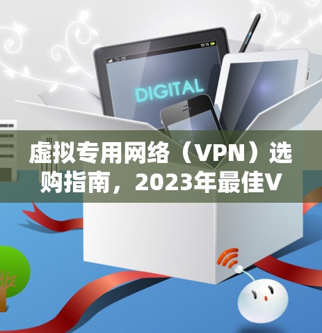 虚拟专用网络(VPN)选购指南,2023年最佳VPN服务评测
