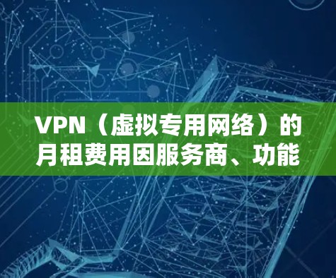 VPN(虚拟专用网络)的月租费用因服务商、功能、服务器覆盖等因素差异较大,以下是一些常见选项和注意事项,供你参考