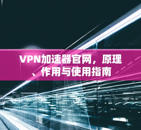 VPN加速器官网,原理、作用与使用指南