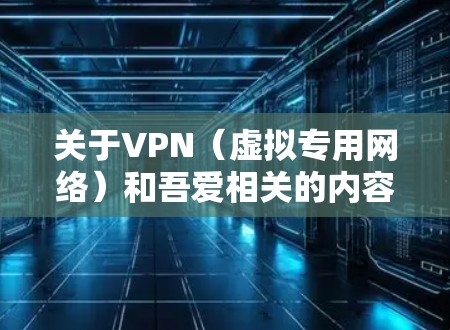 关于VPN(虚拟专用网络)和吾爱相关的内容,请注意以下几点