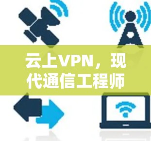 云上VPN,现代通信工程师的视角与实现
