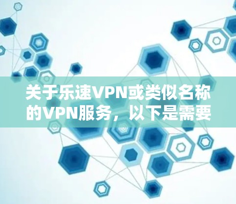 关于乐速VPN或类似名称的VPN服务,以下是需要注意的关键信息